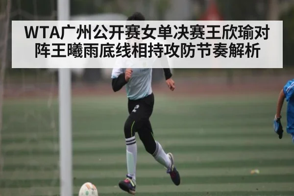 WTA广州公开赛女单决赛王欣瑜对阵王曦雨底线相持攻防节奏解析
