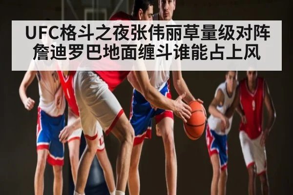 UFC格斗之夜张伟丽草量级对阵詹迪罗巴地面缠斗谁能占上风