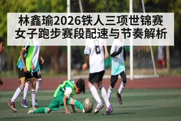 林鑫瑜2026铁人三项世锦赛女子跑步赛段配速与节奏解析