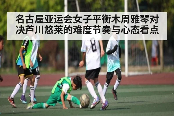 名古屋亚运会女子平衡木周雅琴对决芦川悠莱的难度节奏与心态看点
