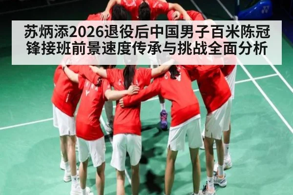 苏炳添2026退役后中国男子百米陈冠锋接班前景速度传承与挑战全面分析