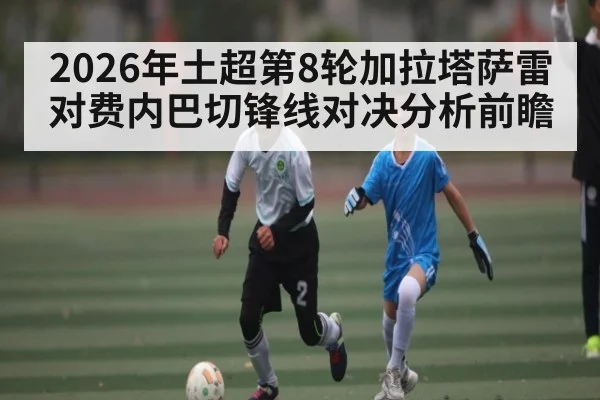 2026年土超第8轮加拉塔萨雷对费内巴切锋线对决分析前瞻