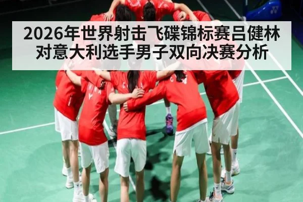 2026年世界射击飞碟锦标赛吕健林对意大利选手男子双向决赛分析