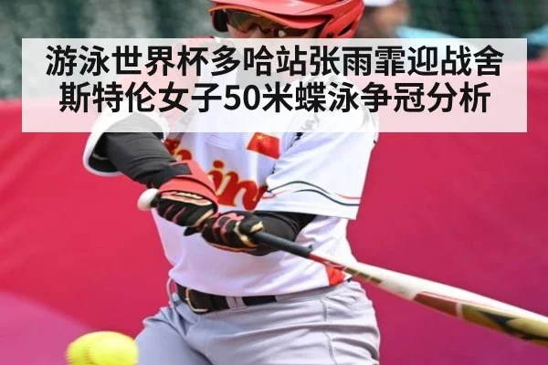 游泳世界杯多哈站张雨霏迎战舍斯特伦女子50米蝶泳争冠分析