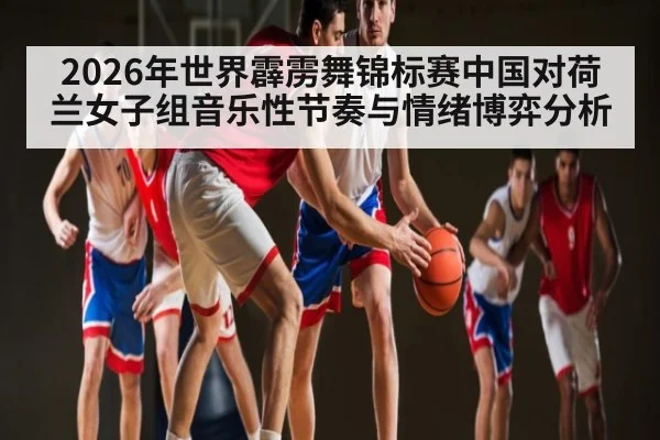 2026年世界霹雳舞锦标赛中国对荷兰女子组音乐性节奏与情绪博弈分析